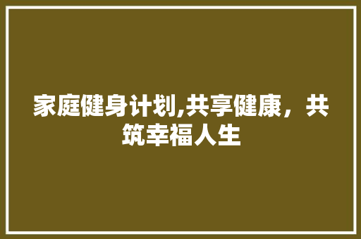 家庭健身计划,共享健康，共筑幸福人生