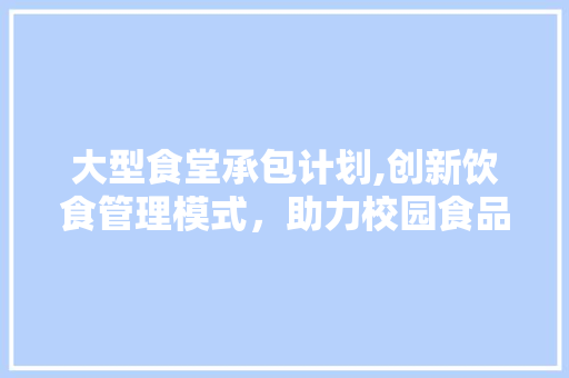大型食堂承包计划,创新饮食管理模式，助力校园食品安全与营养均衡