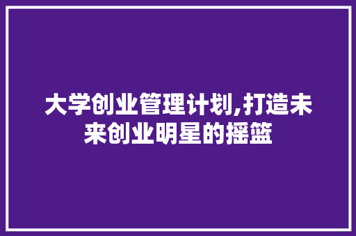 大学创业管理计划,打造未来创业明星的摇篮