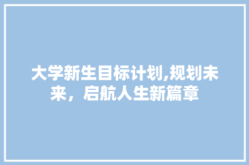 大学新生目标计划,规划未来，启航人生新篇章