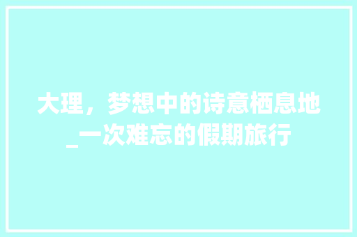 大理，梦想中的诗意栖息地_一次难忘的假期旅行