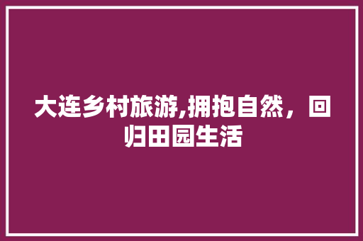大连乡村旅游,拥抱自然，回归田园生活