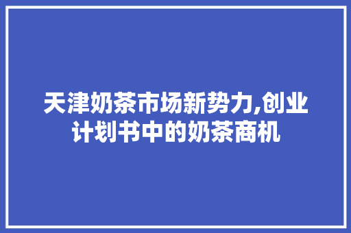 天津奶茶市场新势力,创业计划书中的奶茶商机
