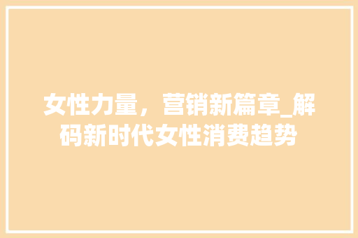 女性力量，营销新篇章_解码新时代女性消费趋势