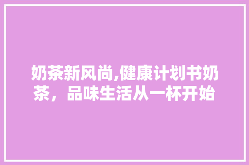 奶茶新风尚,健康计划书奶茶，品味生活从一杯开始