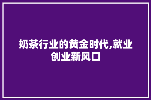 奶茶行业的黄金时代,就业创业新风口