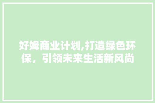 好姆商业计划,打造绿色环保，引领未来生活新风尚