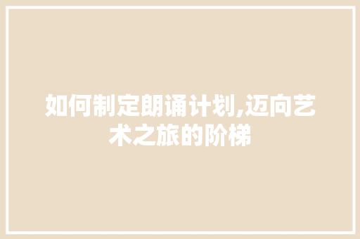 如何制定朗诵计划,迈向艺术之旅的阶梯