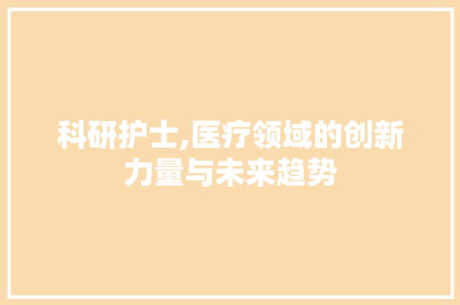 科研护士,医疗领域的创新力量与未来趋势