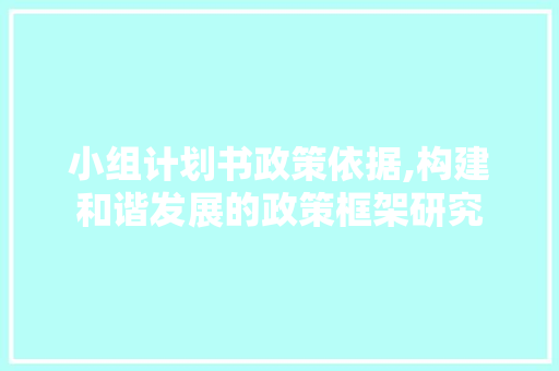 小组计划书政策依据,构建和谐发展的政策框架研究