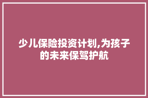 少儿保险投资计划,为孩子的未来保驾护航