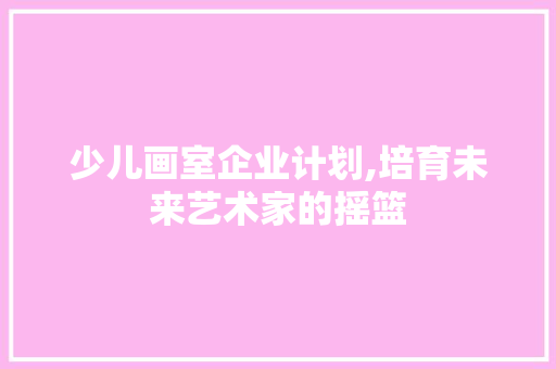 少儿画室企业计划,培育未来艺术家的摇篮