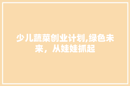 少儿蔬菜创业计划,绿色未来，从娃娃抓起 生活感悟