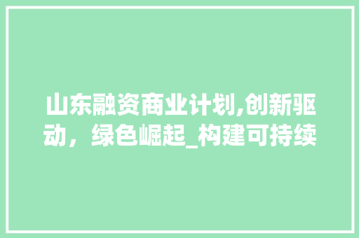 山东融资商业计划,创新驱动，绿色崛起_构建可持续发展的未来