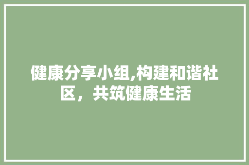 健康分享小组,构建和谐社区，共筑健康生活