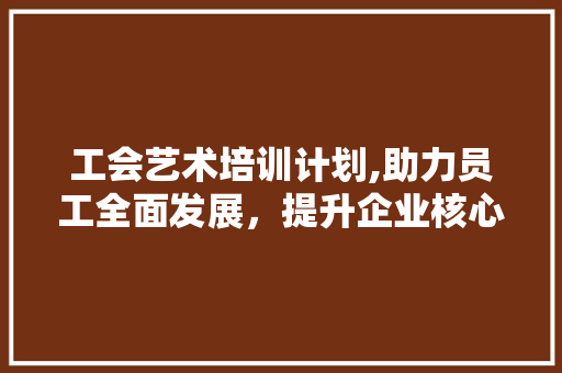 工会艺术培训计划,助力员工全面发展，提升企业核心竞争力
