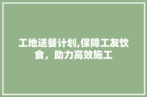 工地送餐计划,保障工友饮食，助力高效施工