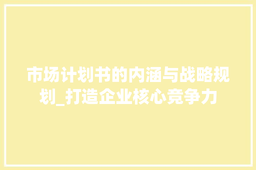 市场计划书的内涵与战略规划_打造企业核心竞争力