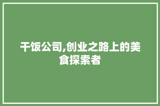 干饭公司,创业之路上的美食探索者
