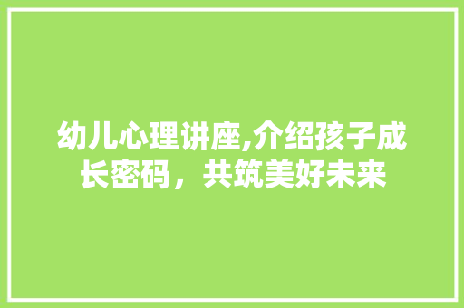 幼儿心理讲座,介绍孩子成长密码，共筑美好未来