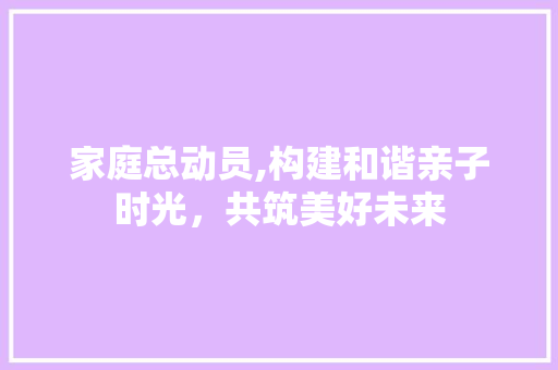 家庭总动员,构建和谐亲子时光，共筑美好未来