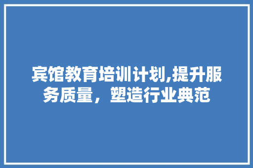 宾馆教育培训计划,提升服务质量，塑造行业典范 商业文稿