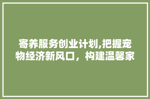 寄养服务创业计划,把握宠物经济新风口，构建温馨家园