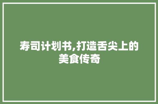 寿司计划书,打造舌尖上的美食传奇