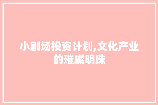 小剧场投资计划,文化产业的璀璨明珠