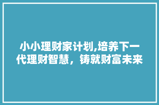 小小理财家计划,培养下一代理财智慧，铸就财富未来