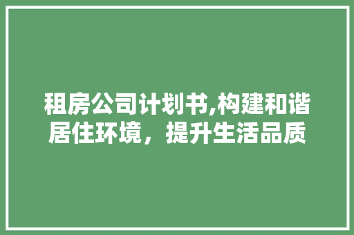 租房公司计划书,构建和谐居住环境，提升生活品质