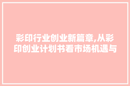彩印行业创业新篇章,从彩印创业计划书看市场机遇与发展步骤