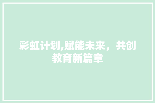 彩虹计划,赋能未来，共创教育新篇章