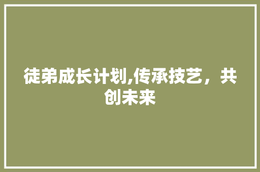徒弟成长计划,传承技艺，共创未来