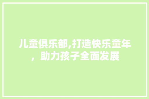 儿童俱乐部,打造快乐童年，助力孩子全面发展