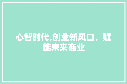 心智时代,创业新风口，赋能未来商业