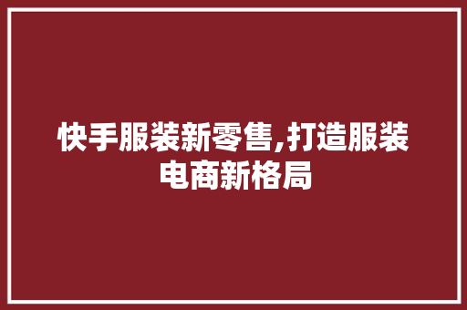 快手服装新零售,打造服装电商新格局