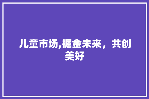 儿童市场,掘金未来，共创美好