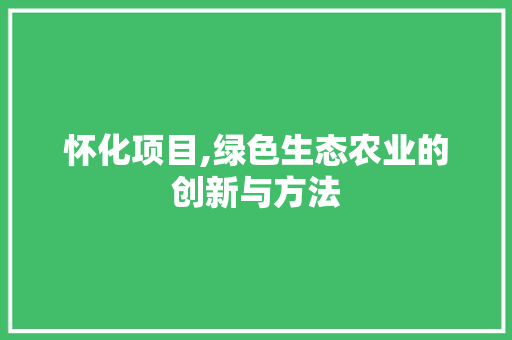 怀化项目,绿色生态农业的创新与方法