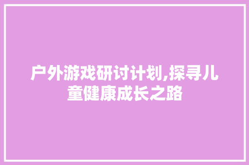 户外游戏研讨计划,探寻儿童健康成长之路