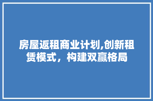 房屋返租商业计划,创新租赁模式，构建双赢格局