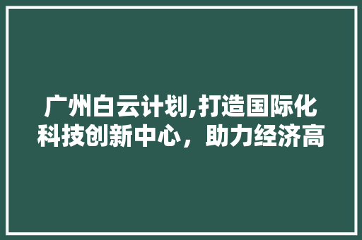 广州白云计划,打造国际化科技创新中心，助力经济高质量发展