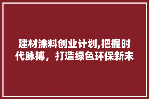 建材涂料创业计划,把握时代脉搏，打造绿色环保新未来