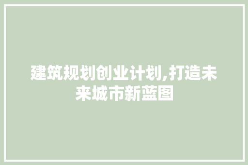 建筑规划创业计划,打造未来城市新蓝图