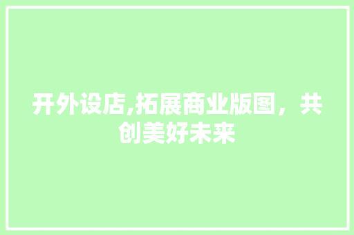 开外设店,拓展商业版图，共创美好未来