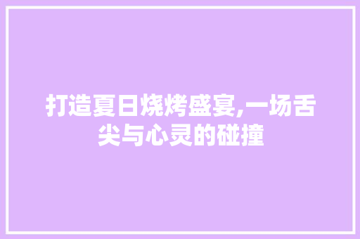 打造夏日烧烤盛宴,一场舌尖与心灵的碰撞