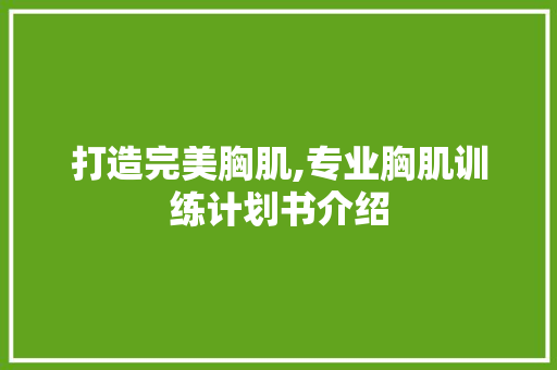 打造完美胸肌,专业胸肌训练计划书介绍