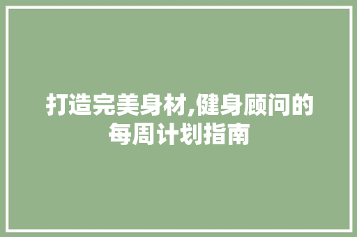 打造完美身材,健身顾问的每周计划指南