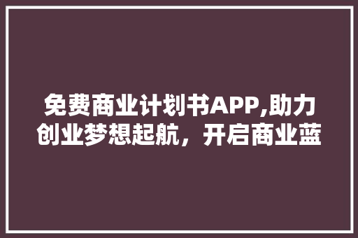 免费商业计划书APP,助力创业梦想起航，开启商业蓝图新篇章