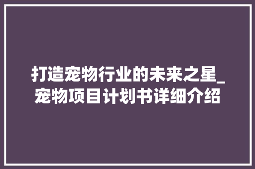 打造宠物行业的未来之星_宠物项目计划书详细介绍 生活感悟